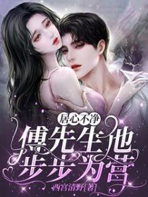 居心不净，傅先生他步步为营